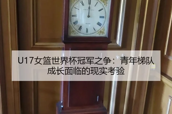 U17女篮世界杯冠军之争：青年梯队成长面临的现实考验